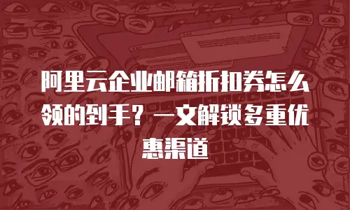 阿里云企业邮箱折扣券怎么领的到手?一文解锁多重优惠渠道