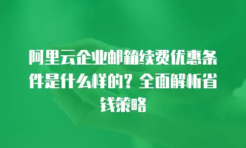 阿里云企业邮箱续费优惠条件是什么样的？全面解析省钱策略