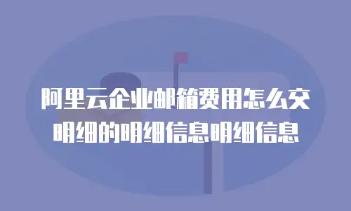 阿里云企业邮箱费用怎么交明细的明细信息明细信息
