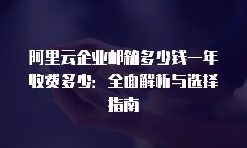 阿里云企业邮箱多少钱一年收费多少：全面解析与选择指南