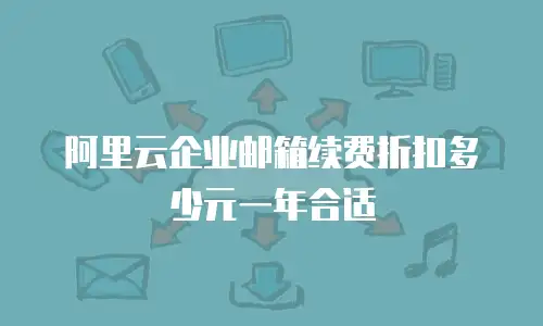 阿里云企业邮箱续费折扣多少元一年合适