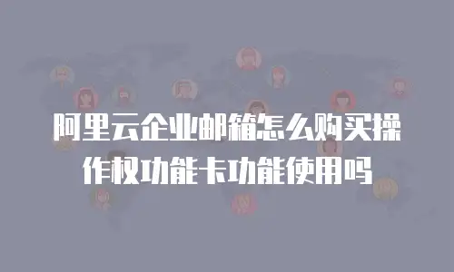 阿里云企业邮箱怎么购买操作权功能卡功能使用吗