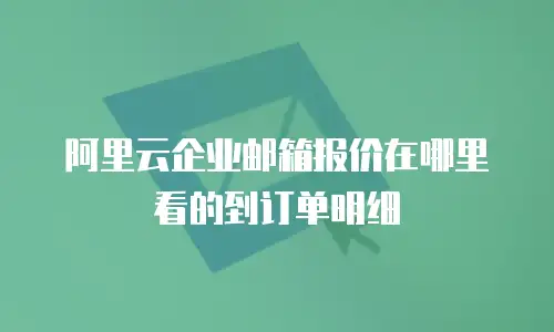 阿里云企业邮箱报价在哪里看的到订单明细