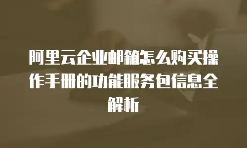 阿里云企业邮箱怎么购买操作手册的功能服务包信息全解析