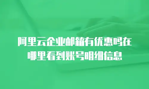 阿里云企业邮箱有优惠吗在哪里看到账号明细信息