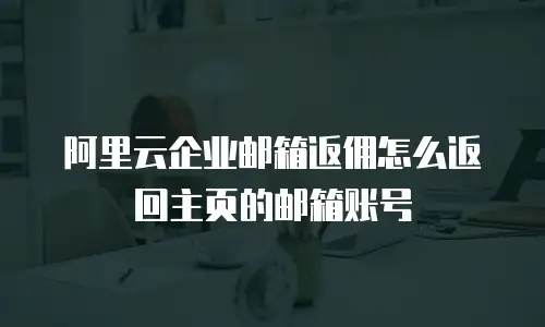 阿里云企业邮箱返佣怎么返回主页的邮箱账号