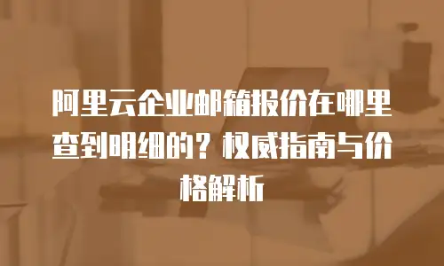 阿里云企业邮箱报价在哪里查到明细的？权威指南与价格解析
