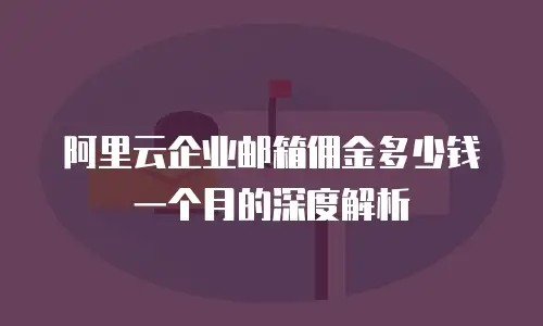 阿里云企业邮箱佣金多少钱一个月的深度解析