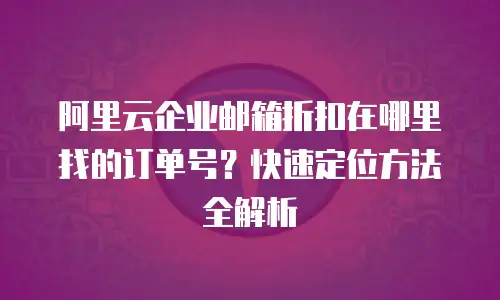 阿里云企业邮箱折扣在哪里找的订单号？快速定位方法全解析