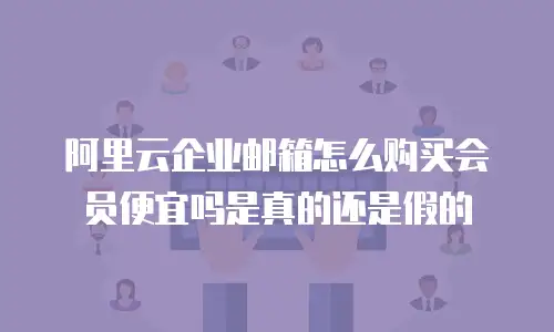 阿里云企业邮箱怎么购买会员便宜吗是真的还是假的