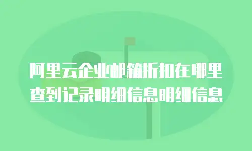 阿里云企业邮箱折扣在哪里查到记录明细信息明细信息