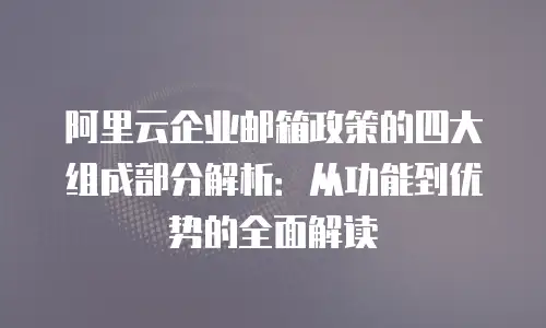 阿里云企业邮箱政策的四大组成部分解析：从功能到优势的全面解读