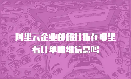 阿里云企业邮箱打折在哪里看订单明细信息吗
