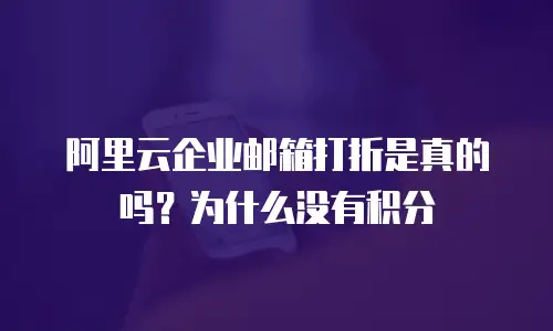 阿里云企业邮箱打折是真的吗？为什么没有积分