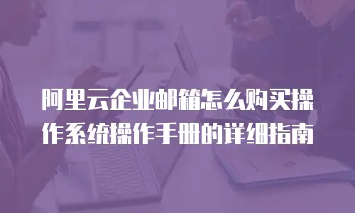阿里云企业邮箱怎么购买操作系统操作手册的详细指南