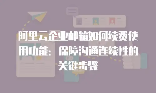 阿里云企业邮箱如何续费使用功能：保障沟通连续性的关键步骤