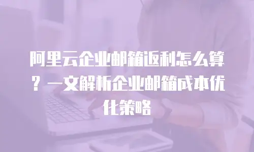 阿里云企业邮箱返利怎么算？一文解析企业邮箱成本优化策略