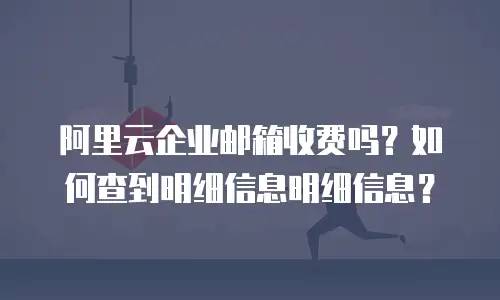 阿里云企业邮箱收费吗？如何查到明细信息明细信息？