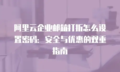 阿里云企业邮箱打折怎么设置密码：安全与优惠的双重指南