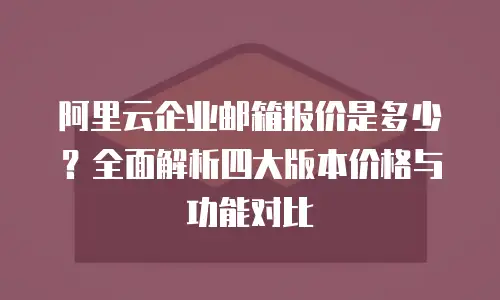 阿里云企业邮箱报价是多少？全面解析四大版本价格与功能对比