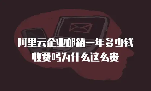 阿里云企业邮箱一年多少钱收费吗为什么这么贵
