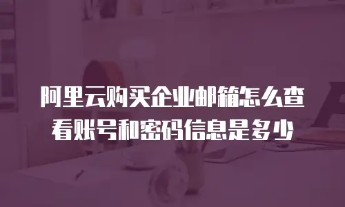 阿里云购买企业邮箱怎么查看账号和密码信息是多少