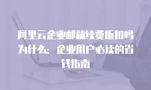 阿里云企业邮箱续费折扣吗为什么：企业用户必读的省钱指南