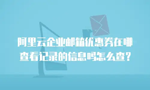 阿里云企业邮箱优惠券在哪查看记录的信息吗怎么查？