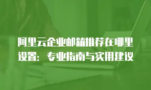 阿里云企业邮箱推荐在哪里设置：专业指南与实用建议