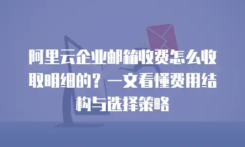 阿里云企业邮箱收费怎么收取明细的？一文看懂费用结构与选择策略