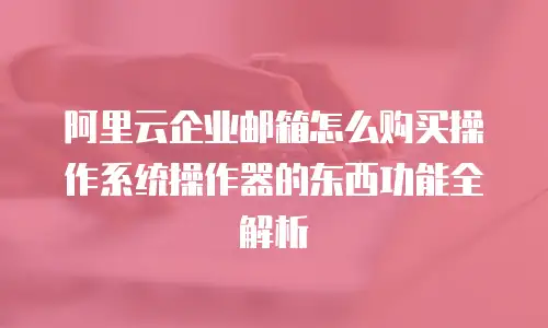 阿里云企业邮箱怎么购买操作系统操作器的东西功能全解析