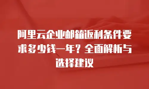 阿里云企业邮箱返利条件要求多少钱一年?全面解析与选择建议