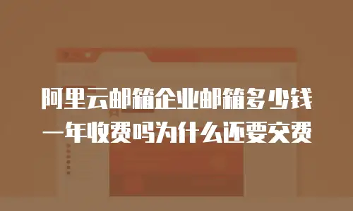 阿里云邮箱企业邮箱多少钱一年收费吗为什么还要交费