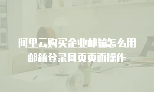阿里云购买企业邮箱怎么用邮箱登录网页页面操作