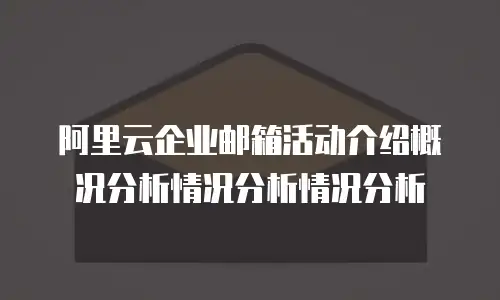 阿里云企业邮箱活动介绍概况分析情况分析情况分析