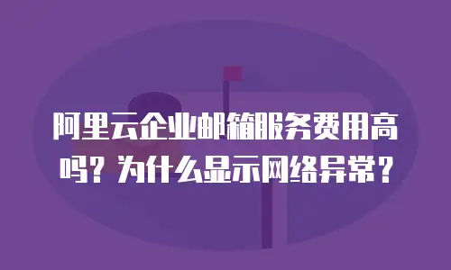 阿里云企业邮箱服务费用高吗？为什么显示网络异常？