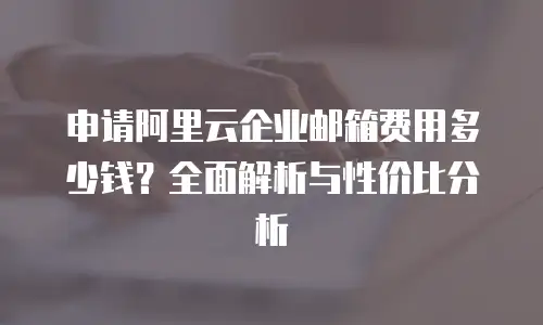 申请阿里云企业邮箱费用多少钱？全面解析与性价比分析