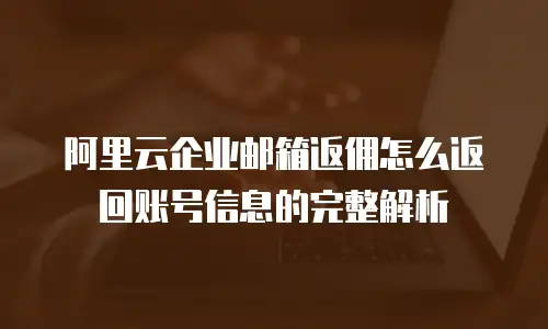 阿里云企业邮箱返佣怎么返回账号信息的完整解析
