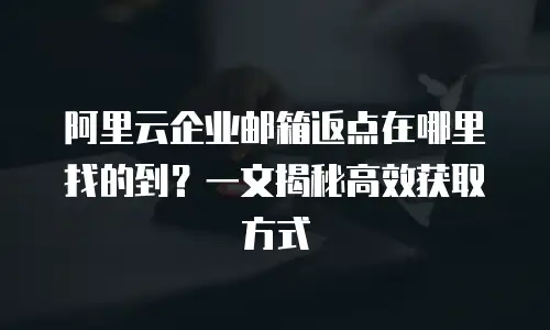 阿里云企业邮箱返点在哪里找的到？一文揭秘高效获取方式