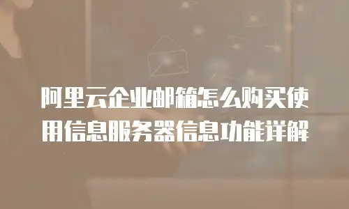 阿里云企业邮箱怎么购买使用信息服务器信息功能详解