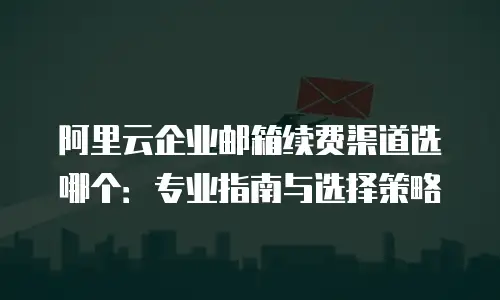 阿里云企业邮箱续费渠道选哪个：专业指南与选择策略