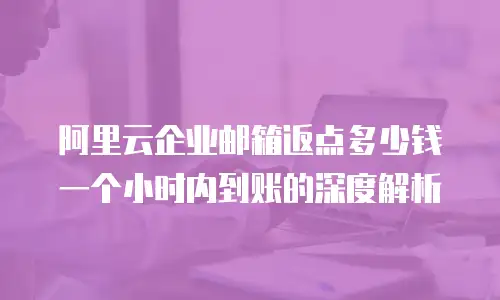 阿里云企业邮箱返点多少钱一个小时内到账的深度解析