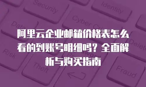 阿里云企业邮箱价格表怎么看的到账号明细吗？全面解析与购买指南