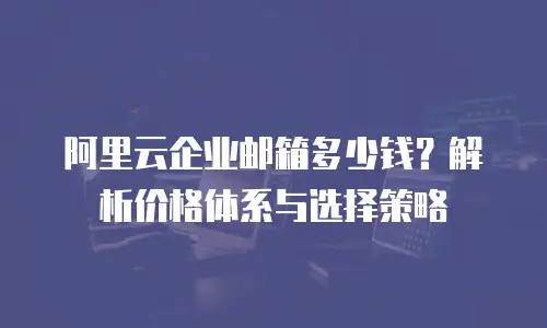 阿里云企业邮箱多少钱？解析价格体系与选择策略