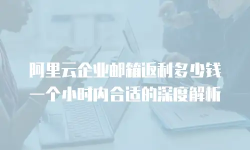 阿里云企业邮箱返利多少钱一个小时内合适的深度解析