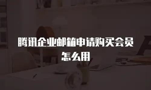 腾讯企业邮箱申请购买会员怎么用