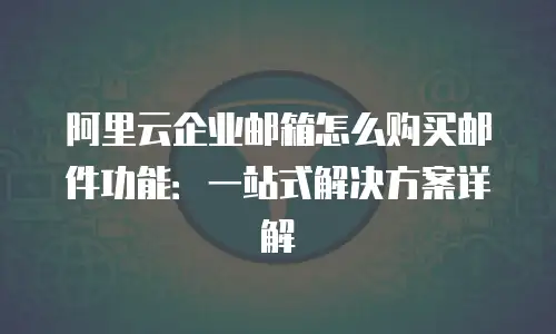 阿里云企业邮箱怎么购买邮件功能:一站式解决方案详解