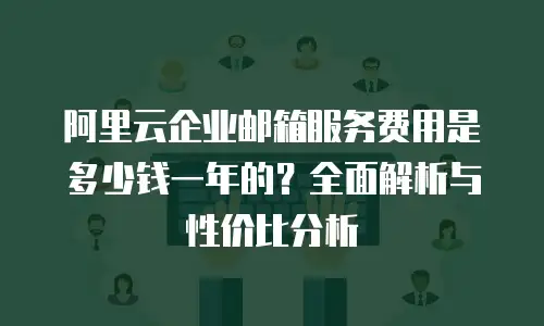 阿里云企业邮箱服务费用是多少钱一年的?全面解析与性价比分析