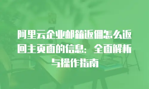 阿里云企业邮箱返佣怎么返回主页面的信息:全面解析与操作指南