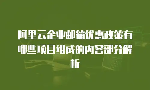 阿里云企业邮箱优惠政策有哪些项目组成的内容部分解析